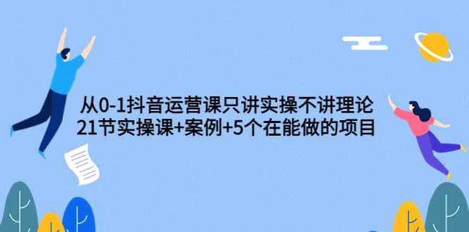 从0-1抖音运营课只讲实操不讲理论：21节实操课+案例+5个在能做的项目-九节课