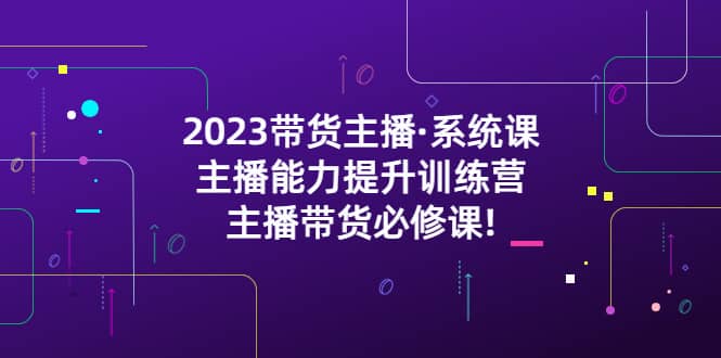 2023带货主播·系统课，主播能力提升训练营，主播带货必修课-九节课