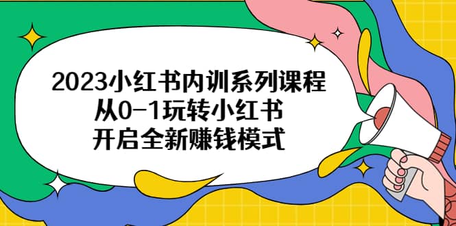 2023小红书内训系列课程，从0-1玩转小红书，开启全新赚钱模式-九节课