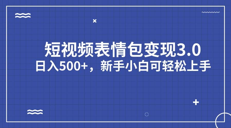 短视频表情包变现项目3.0，日入500+，新手小白轻松上手（教程+资料）-九节课