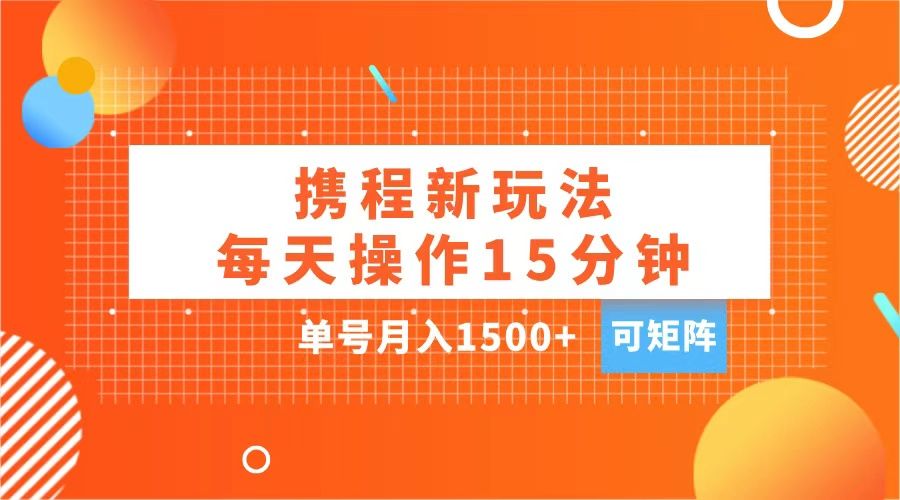 玩赚携程APP，每天简单操作15分钟，单号月入1500+，可矩阵-九节课