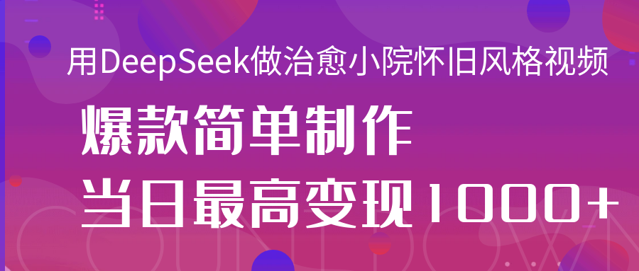 用DeepSeek做治愈小院怀旧风格视频，爆款轻松制作，当日最高变现1000+-九节课