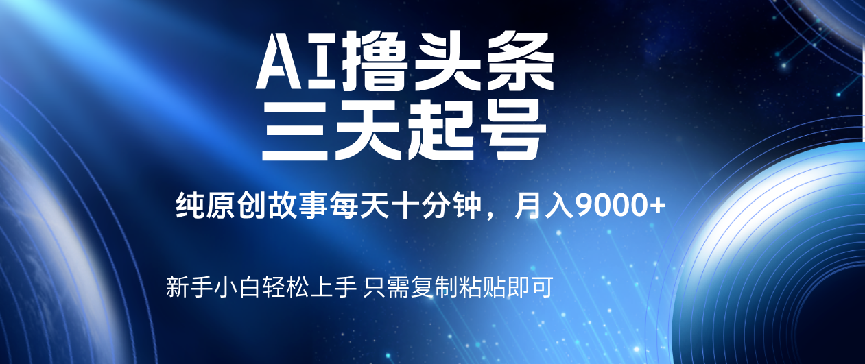 AI撸头条三天起号，纯原创情感故事，每天10分钟月入9000＋-九节课