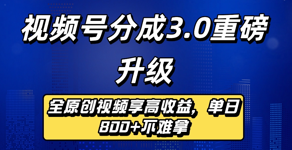 最新视频号分成3.0重磅升级来袭，纯原创视频享高佣，单日稳赚800+-九节课