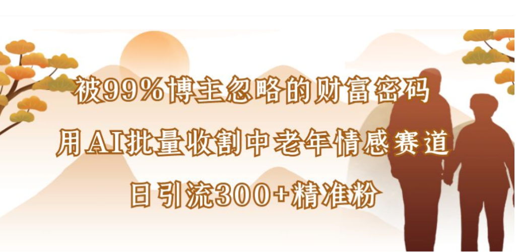 被99%博主忽略的财富密码,用AI批量收割中老年情感赛道,日引流300+精准粉-九节课