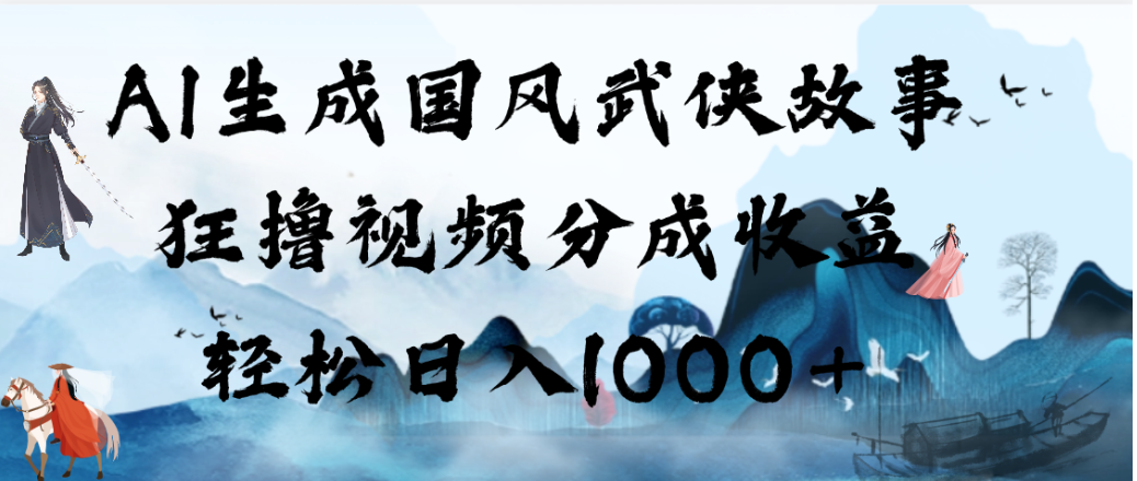 AI生成国风武侠故事，狂撸视频分成收益，轻松日入1000+！【可多平台分发】-九节课