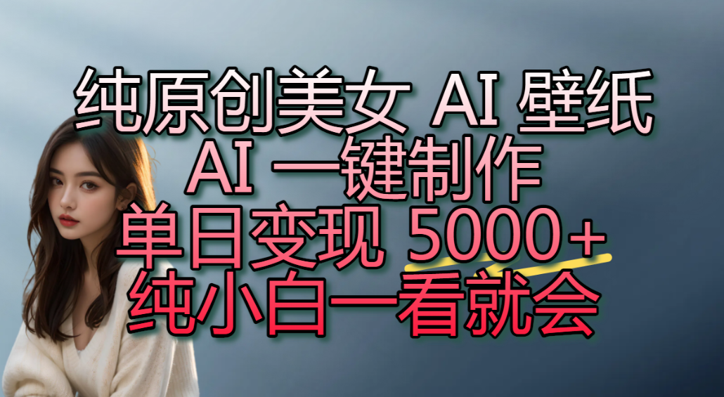 纯原创美女 AI 壁纸玩法，AI 一键制作，单日变现 5000+，纯小白一看就会！-九节课