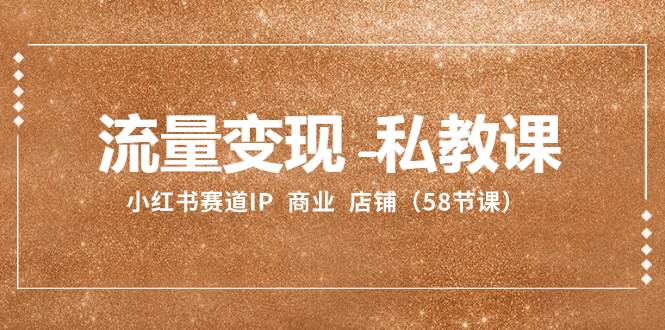 流量变现-私教课：小红书赛道IP  商业  店铺（58节课）-九节课