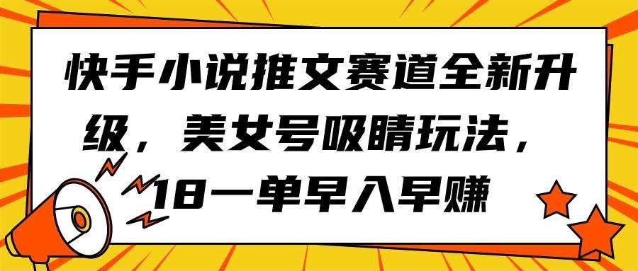 快手小说推文赛道全新升级，美女号吸睛玩法，18一单早入早赚-九节课