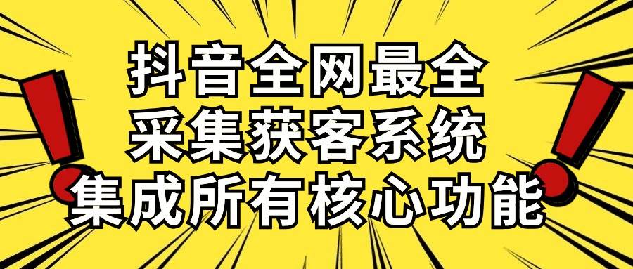 抖音全网最全采集获客系统，集成所有核心功能，日引500+-九节课