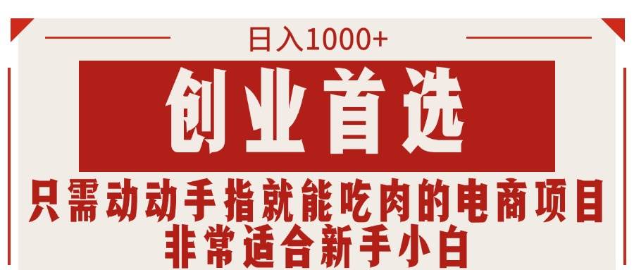 只需动动手指就能吃肉的电商项目，日入1000+，创业首选，非常适合新手小白-九节课